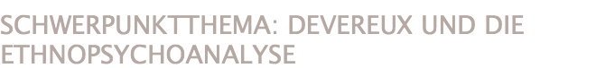 SCHWERPUNKTTHEMA: DEVEREUX UND DIE ETHNOPSYCHOANALYSE
