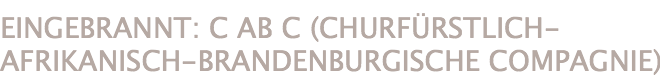 EINGEBRANNT: C AB C (CHURFÜRSTLICH-AFRIKANISCH-BRANDENBURGISCHE COMPAGNIE)
